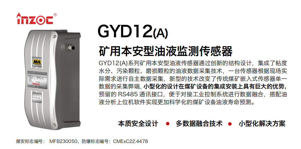 GYD12(A)系列礦用本安型油液傳感器通過創(chuàng)新的結(jié)構(gòu)設(shè)計，集成了粘度水分、污染顆粒、磨損顆粒的油液數(shù)據(jù)采集技術(shù)，一臺傳感器根據(jù)現(xiàn)場實際需求進行自主數(shù)據(jù)采集，新型的技術(shù)改變了傳統(tǒng)煤礦嵌入式傳感器單一數(shù)據(jù)的采集弊端，小型化的設(shè)計在煤礦設(shè)備的集成安裝上具有巨大的優(yōu)勢，預(yù)留的 RS485 通訊接口，便于對接工業(yè)控制系統(tǒng)進行數(shù)據(jù)融合，搭配油
液分析上位機軟件實現(xiàn)更加科學(xué)化的煤礦設(shè)備油液壽命預(yù)測。
行業(yè)：采煤機/掘進機/煤炭皮帶機/煤炭乳化水泵/減速機/刮板機/煤炭特種設(shè)備等
油品：齒輪油/液壓油/透平油/柴機油/煤炭設(shè)備專用油等